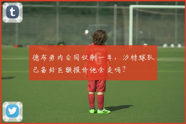 德布劳内合同仅剩一年，沙特球队已备好巨额报价他会走吗？