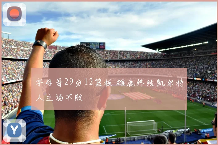 字母哥29分12篮板 雄鹿终结凯尔特人主场不败
