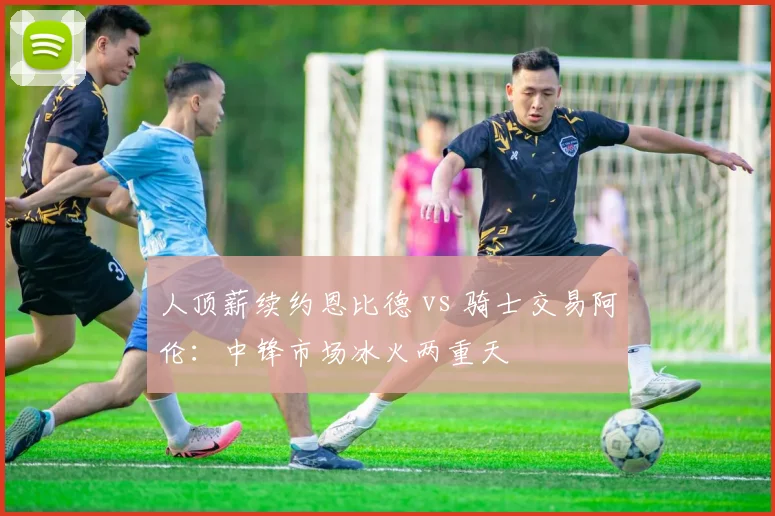 人顶薪续约恩比德 vs 骑士交易阿伦：中锋市场冰火两重天