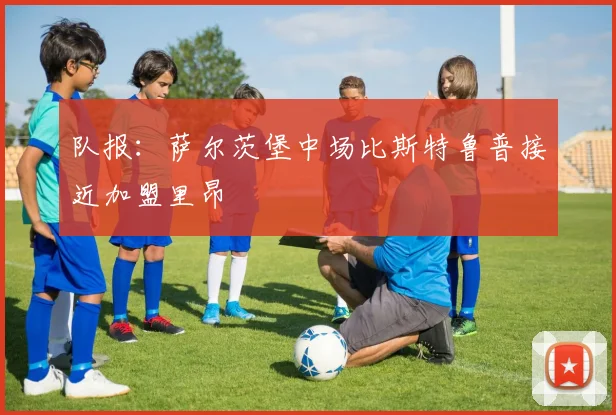 队报：萨尔茨堡中场比斯特鲁普接近加盟里昂