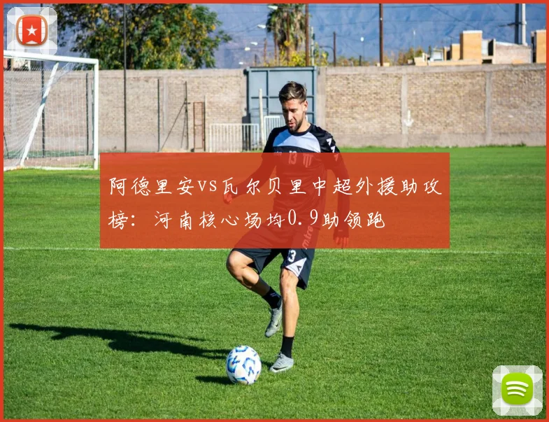 阿德里安vs瓦尔贝里中超外援助攻榜：河南核心场均0.9助领跑